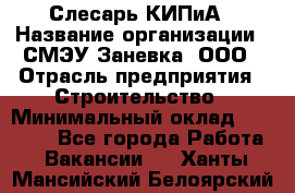 Слесарь КИПиА › Название организации ­ СМЭУ Заневка, ООО › Отрасль предприятия ­ Строительство › Минимальный оклад ­ 30 000 - Все города Работа » Вакансии   . Ханты-Мансийский,Белоярский г.